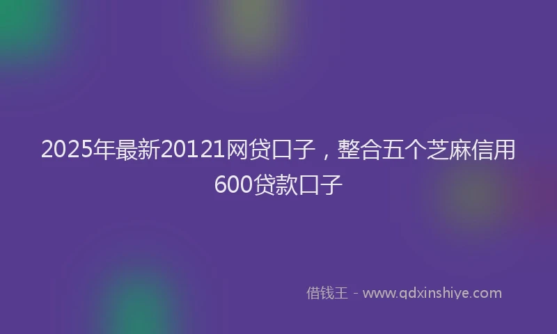 2025年最新20121网贷口子，整合五个芝麻信用600贷款口子