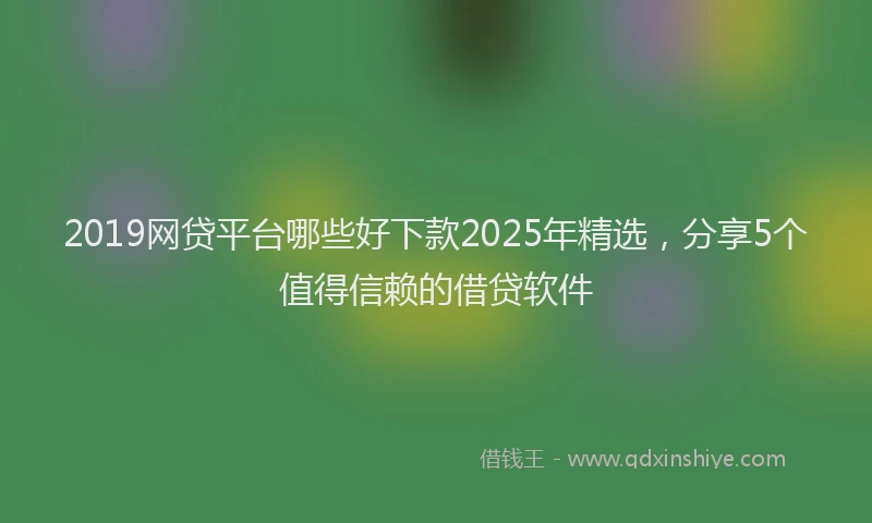2019网贷平台哪些好下款2025年精选，分享5个值得信赖的借贷软件