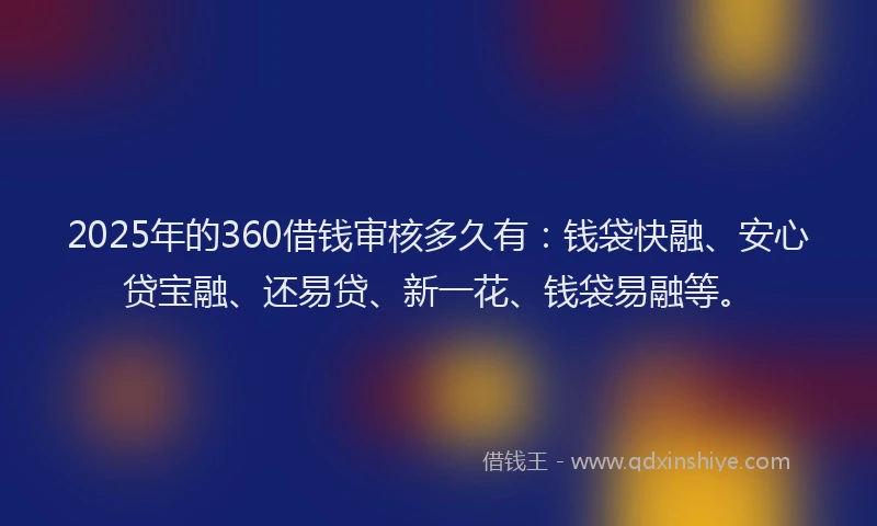 2025年的360借钱审核多久有：钱袋快融、安心贷宝融、还易贷、新一花、钱袋易融等。