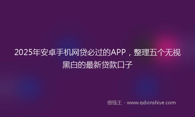 2025年安卓手机网贷必过的APP，整理五个无视黑白的最新贷款口子