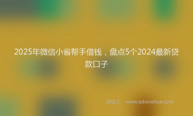 2025年微信小省帮手借钱，盘点5个2024最新贷款口子
