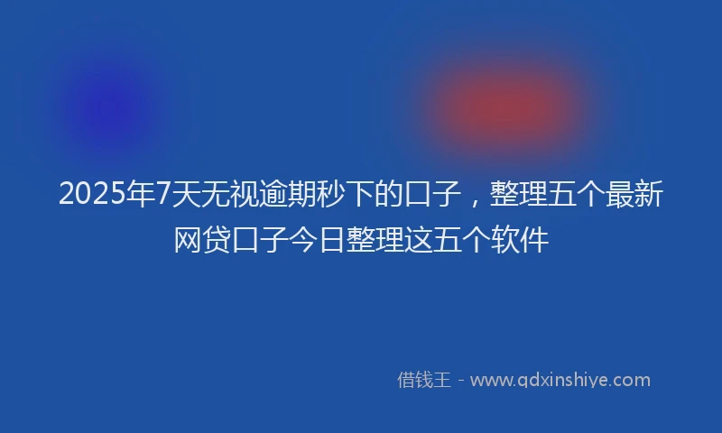 2025年7天无视逾期秒下的口子，整理五个最新网贷口子今日整理这五个软件
