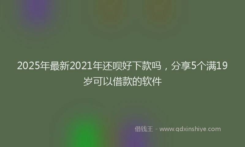 2025年最新2021年还呗好下款吗，分享5个满19岁可以借款的软件