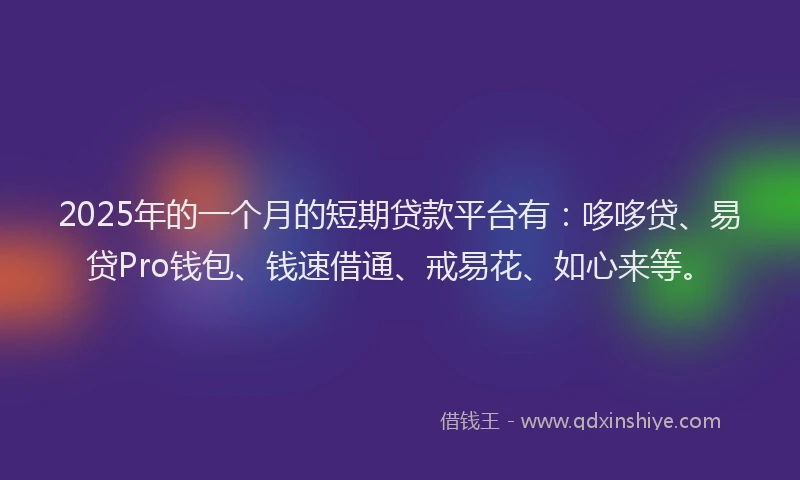 2025年的一个月的短期贷款平台有：哆哆贷、易贷Pro钱包、钱速借通、戒易花、如心来等。