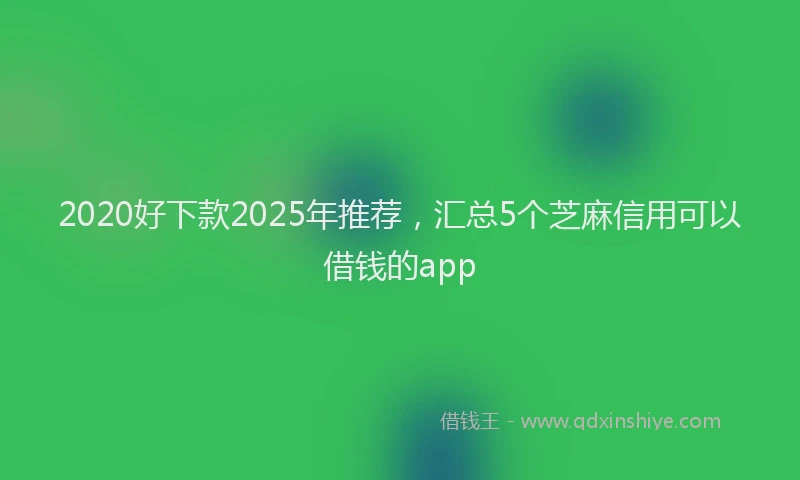 2020好下款2025年推荐，汇总5个芝麻信用可以借钱的app