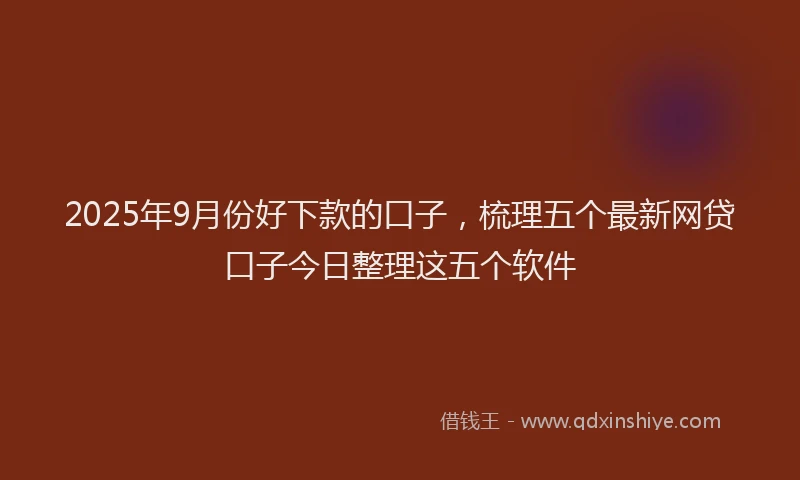 2025年9月份好下款的口子，梳理五个最新网贷口子今日整理这五个软件