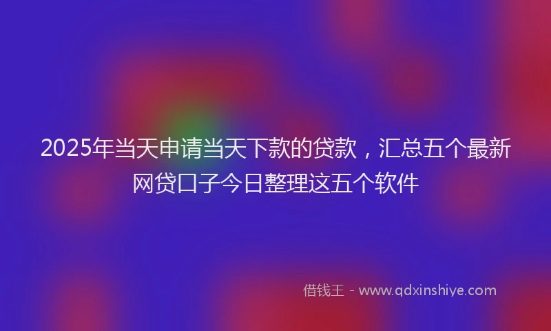 2025年当天申请当天下款的贷款，汇总五个最新网贷口子今日整理这五个软件