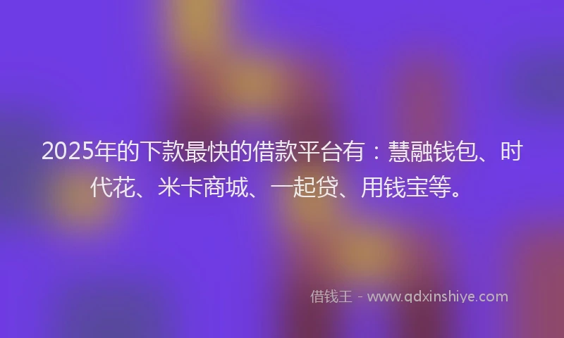 2025年的下款最快的借款平台有：慧融钱包、时代花、米卡商城、一起贷、用钱宝等。