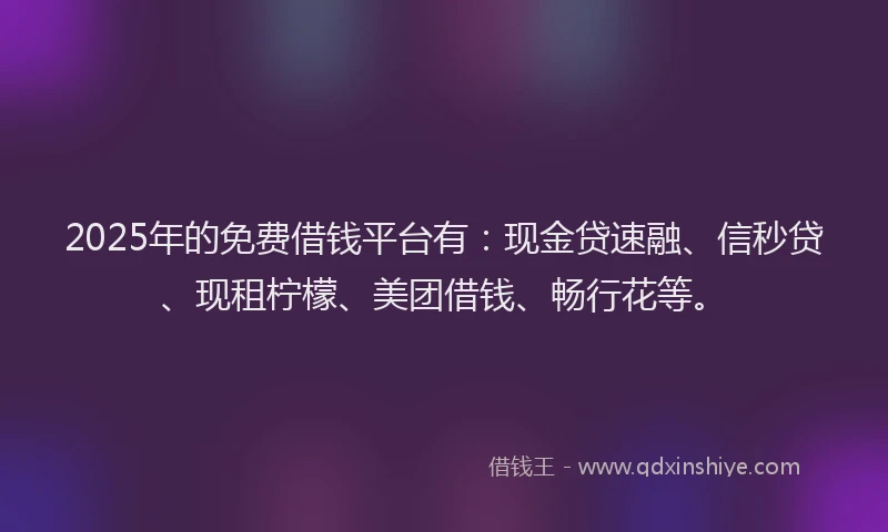 2025年的免费借钱平台有：现金贷速融、信秒贷、现租柠檬、美团借钱、畅行花等。