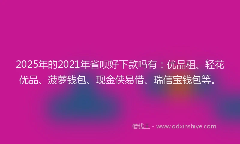 2025年的2021年省呗好下款吗有：优品租、轻花优品、菠萝钱包、现金侠易借、瑞信宝钱包等。