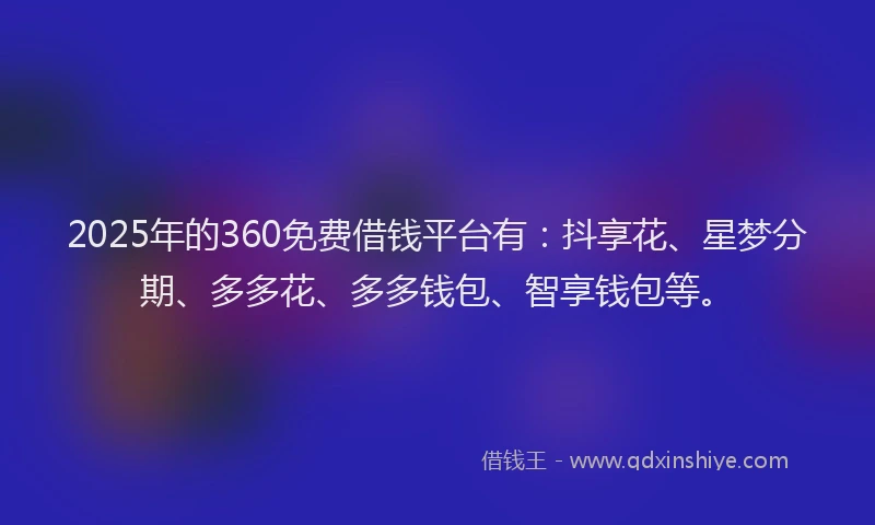2025年的360免费借钱平台有：抖享花、星梦分期、多多花、多多钱包、智享钱包等。