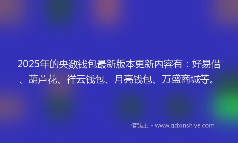 2025年的央数钱包最新版本更新内容有：好易借、葫芦花、祥云钱包、月亮钱包、万盛商城等。