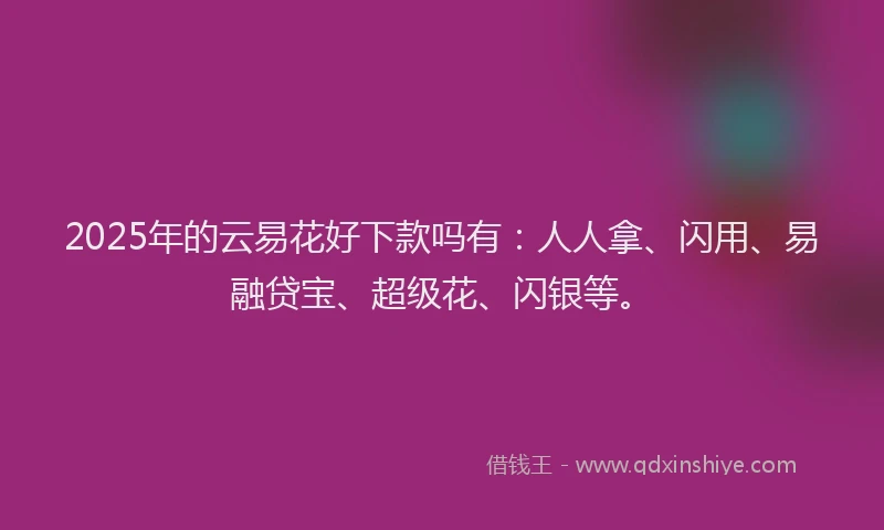 2025年的云易花好下款吗有：人人拿、闪用、易融贷宝、超级花、闪银等。