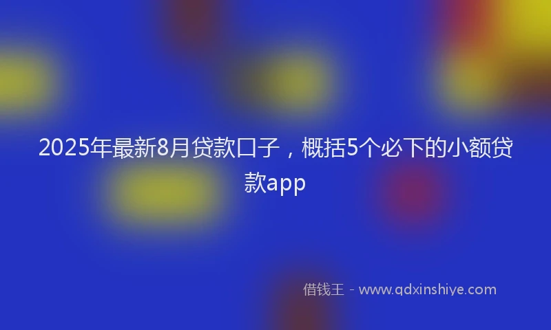 2025年最新8月贷款口子，概括5个必下的小额贷款app