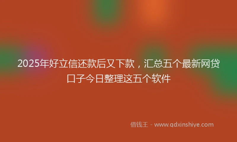 2025年好立信还款后又下款，汇总五个最新网贷口子今日整理这五个软件
