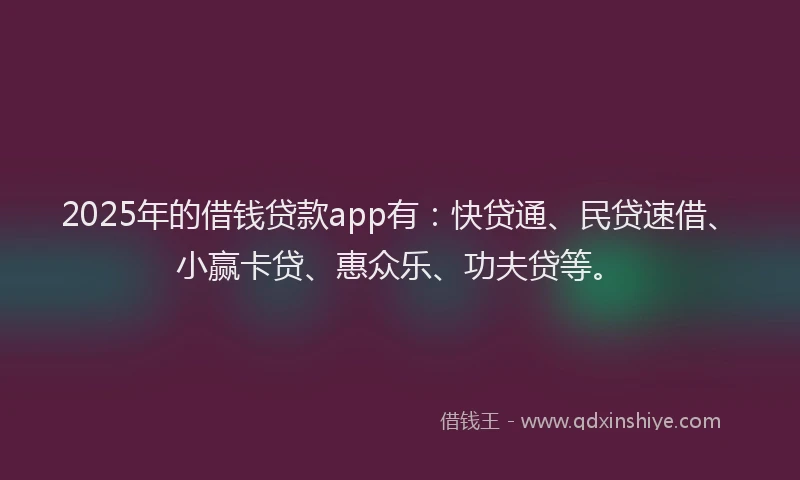 2025年的借钱贷款app有：快贷通、民贷速借、小赢卡贷、惠众乐、功夫贷等。