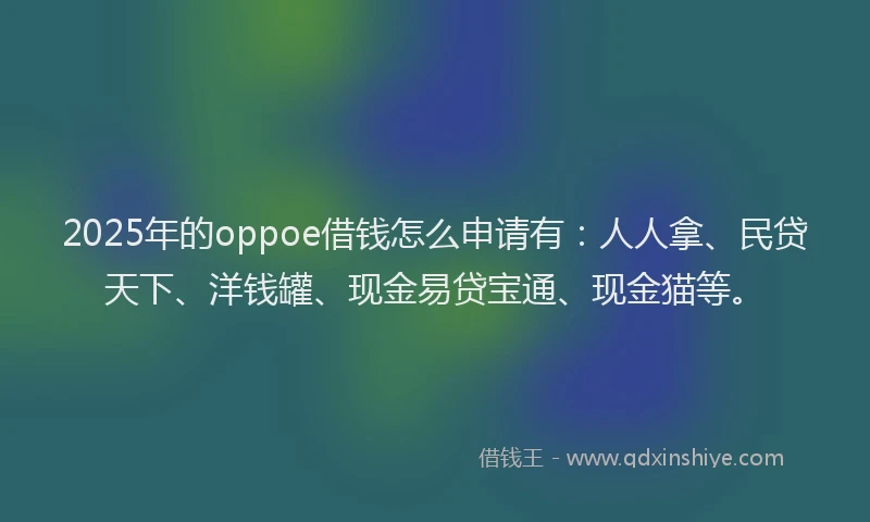 2025年的oppoe借钱怎么申请有：人人拿、民贷天下、洋钱罐、现金易贷宝通、现金猫等。