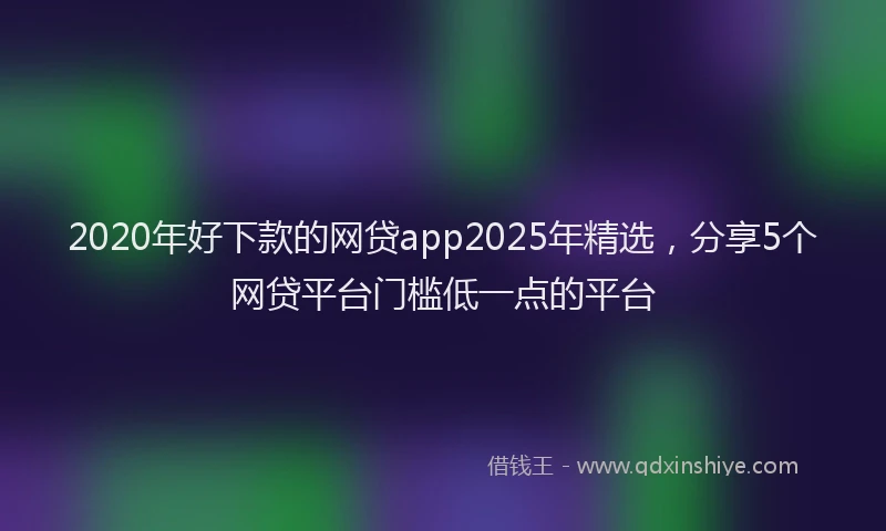 2020年好下款的网贷app2025年精选，分享5个网贷平台门槛低一点的平台