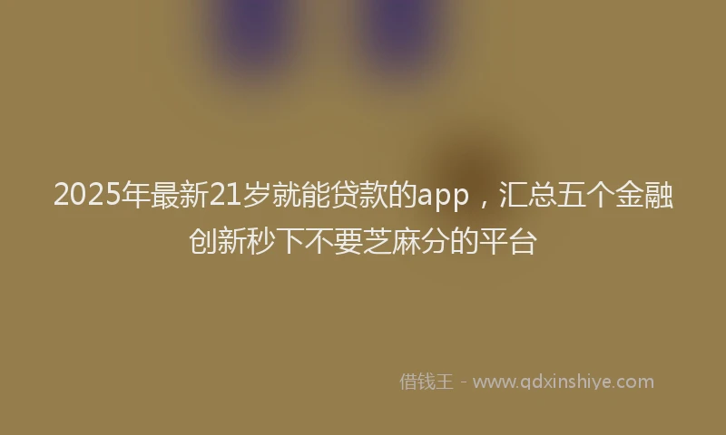 2025年最新21岁就能贷款的app，汇总五个金融创新秒下不要芝麻分的平台