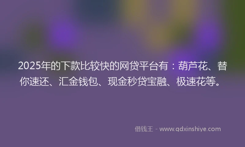 2025年的下款比较快的网贷平台有：葫芦花、替你速还、汇金钱包、现金秒贷宝融、极速花等。