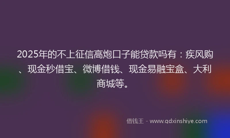 2025年的不上征信高炮口子能贷款吗有：疾风购、现金秒借宝、微博借钱、现金易融宝盒、大利商城等。
