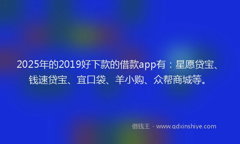2025年的2019好下款的借款app有：星愿贷宝、钱速贷宝、宜口袋、羊小购、众帮商城等。