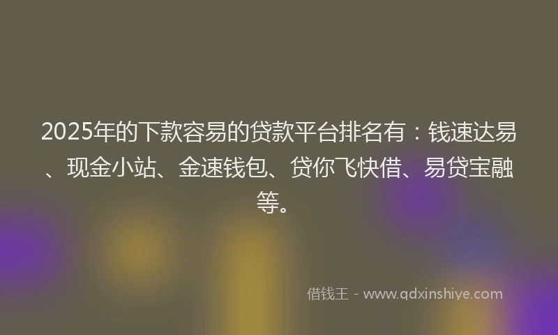 2025年的下款容易的贷款平台排名有：钱速达易、现金小站、金速钱包、贷你飞快借、易贷宝融等。