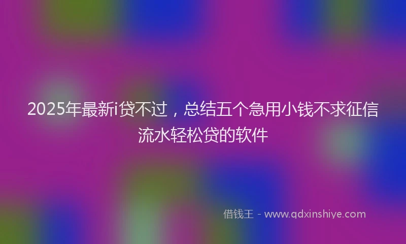 2025年最新i贷不过，总结五个急用小钱不求征信流水轻松贷的软件