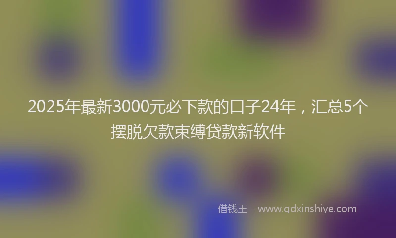 2025年最新3000元必下款的口子24年，汇总5个摆脱欠款束缚贷款新软件