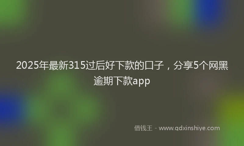 2025年最新315过后好下款的口子，分享5个网黑逾期下款app