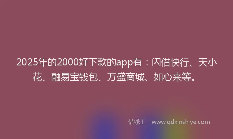 2025年的2000好下款的app有：闪借快行、天小花、融易宝钱包、万盛商城、如心来等。