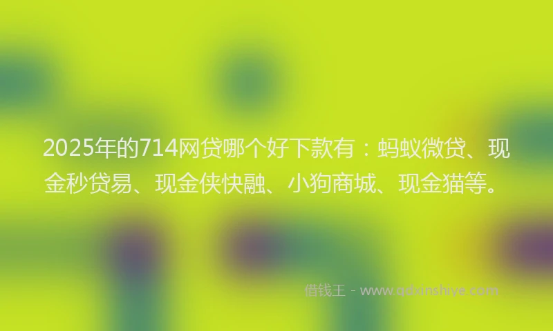 2025年的714网贷哪个好下款有：蚂蚁微贷、现金秒贷易、现金侠快融、小狗商城、现金猫等。