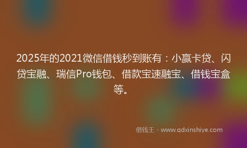 2025年的2021微信借钱秒到账有：小赢卡贷、闪贷宝融、瑞信Pro钱包、借款宝速融宝、借钱宝盒等。