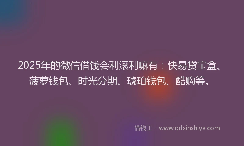 2025年的微信借钱会利滚利嘛有：快易贷宝盒、菠萝钱包、时光分期、琥珀钱包、酷购等。