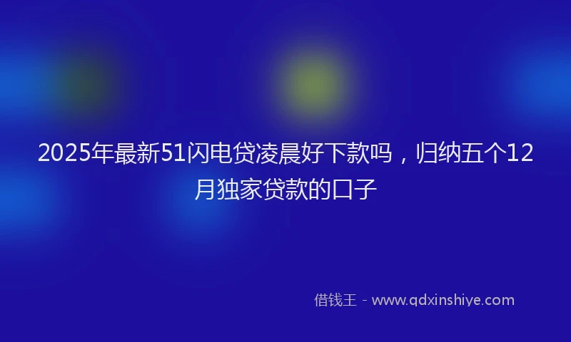 2025年最新51闪电贷凌晨好下款吗，归纳五个12月独家贷款的口子