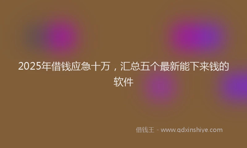 2025年借钱应急十万，汇总五个最新能下来钱的软件