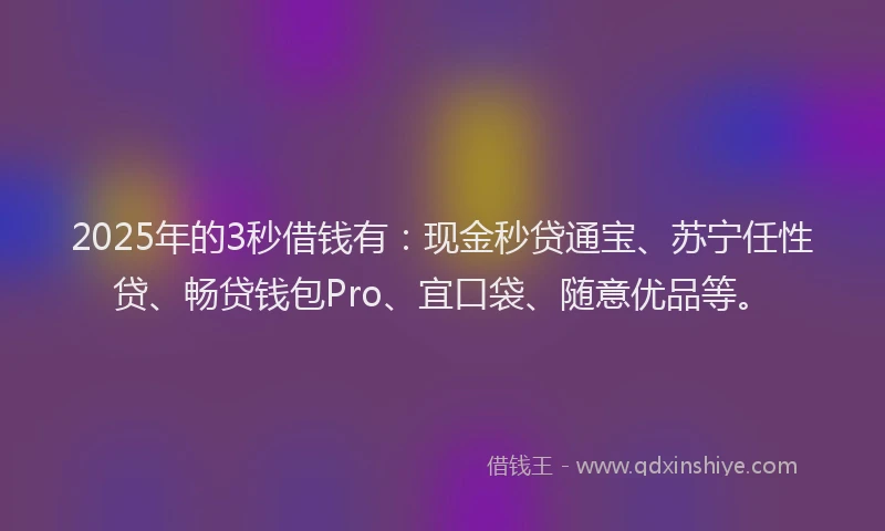 2025年的3秒借钱有：现金秒贷通宝、苏宁任性贷、畅贷钱包Pro、宜口袋、随意优品等。