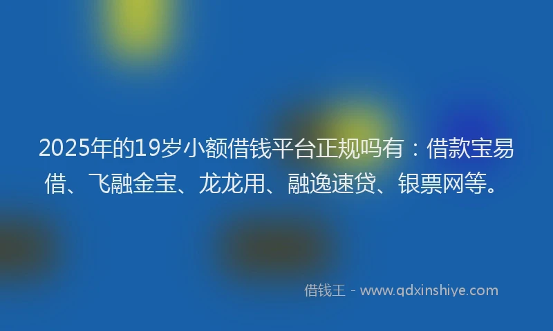2025年的19岁小额借钱平台正规吗有：借款宝易借、飞融金宝、龙龙用、融逸速贷、银票网等。