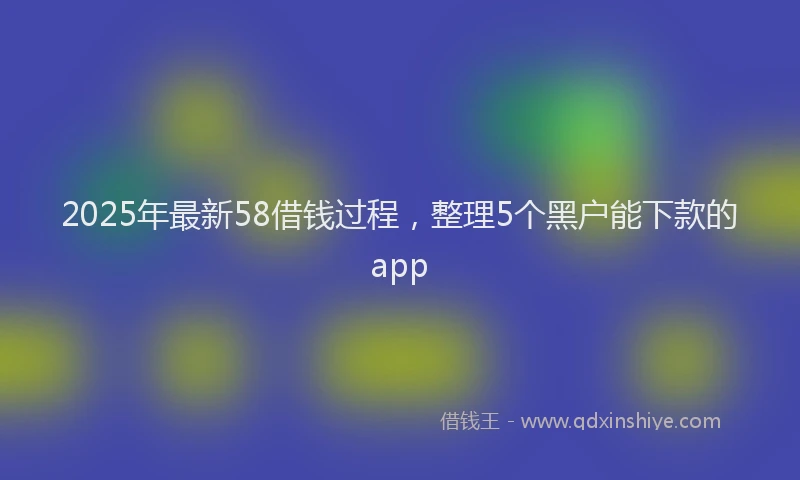 2025年最新58借钱过程，整理5个黑户能下款的app