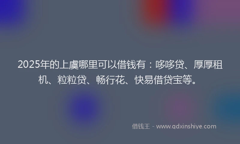 2025年的上虞哪里可以借钱有：哆哆贷、厚厚租机、粒粒贷、畅行花、快易借贷宝等。