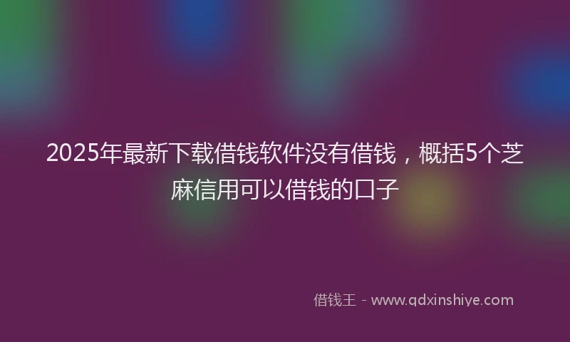 2025年最新下载借钱软件没有借钱，概括5个芝麻信用可以借钱的口子