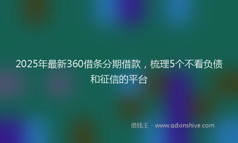 2025年最新360借条分期借款，梳理5个不看负债和征信的平台