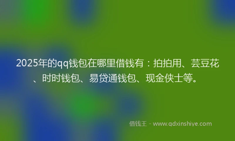 2025年的qq钱包在哪里借钱有：拍拍用、芸豆花、时时钱包、易贷通钱包、现金侠士等。