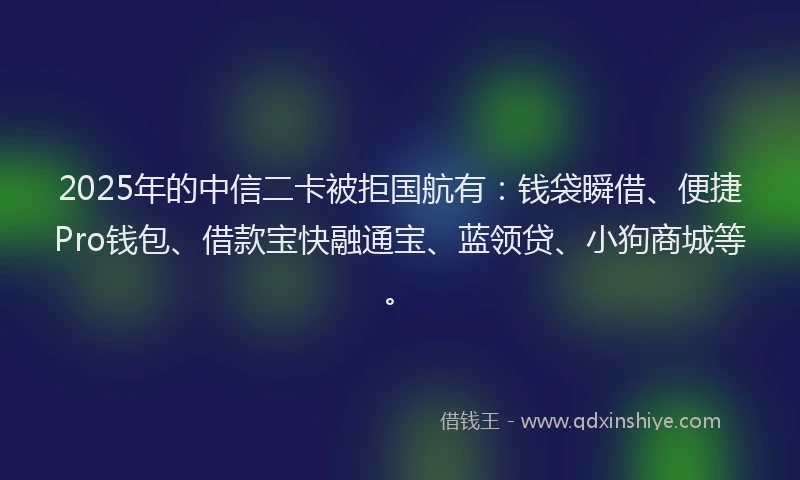 2025年的中信二卡被拒国航有：钱袋瞬借、便捷Pro钱包、借款宝快融通宝、蓝领贷、小狗商城等。