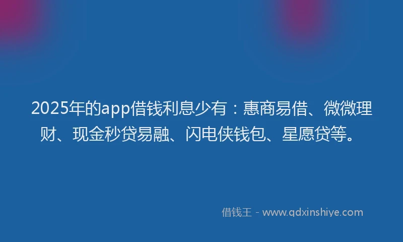 2025年的app借钱利息少有:惠商易借、微微理财、现金秒贷易融、闪电侠钱包、星愿贷等。