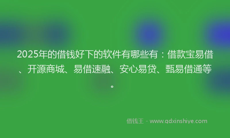 2025年的借钱好下的软件有哪些有：借款宝易借、开源商城、易借速融、安心易贷、甄易借通等。