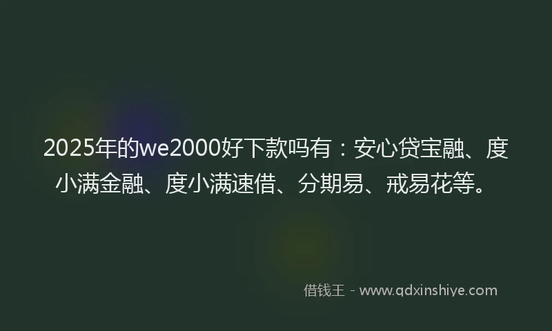 2025年的we2000好下款吗有：安心贷宝融、度小满金融、度小满速借、分期易、戒易花等。