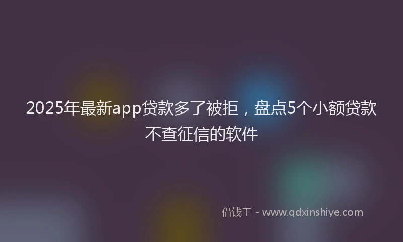 2025年最新app贷款多了被拒，盘点5个小额贷款不查征信的软件