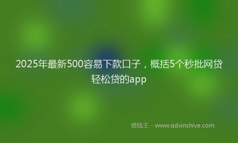 2025年最新500容易下款口子，概括5个秒批网贷轻松贷的app