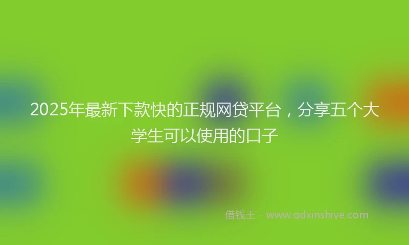 2025年最新下款快的正规网贷平台，分享五个大学生可以使用的口子